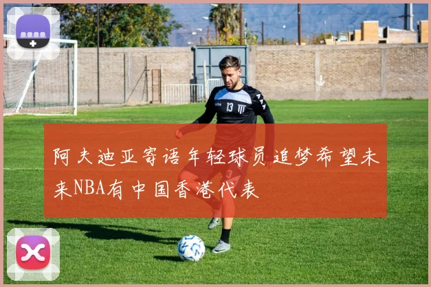 阿夫迪亚寄语年轻球员追梦希望未来NBA有中国香港代表