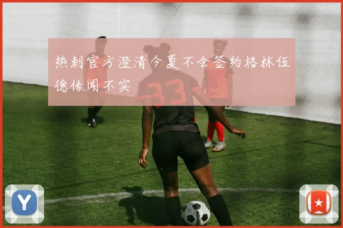 热刺官方澄清今夏不会签约格林伍德传闻不实