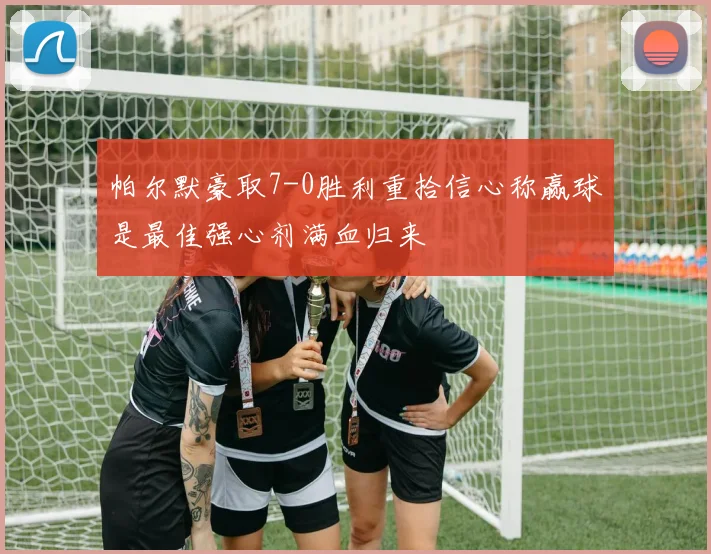 帕尔默豪取7-0胜利重拾信心称赢球是最佳强心剂满血归来