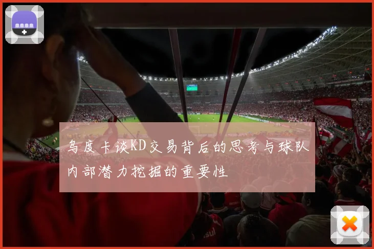 乌度卡谈KD交易背后的思考与球队内部潜力挖掘的重要性