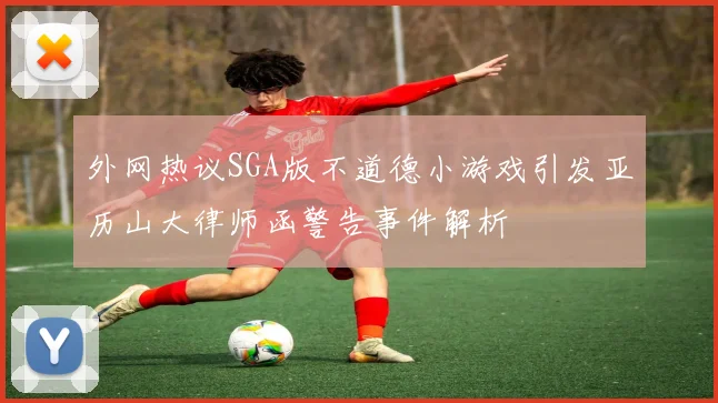 外网热议SGA版不道德小游戏引发亚历山大律师函警告事件解析