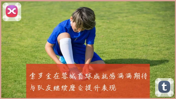 索罗金在蓉城首球成就感满满期待与队友继续磨合提升表现