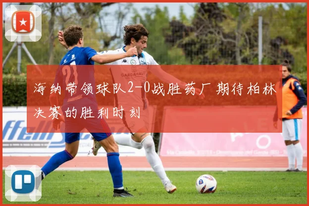 海纳带领球队2-0战胜药厂期待柏林决赛的胜利时刻