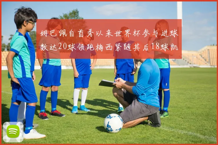 姆巴佩自首秀以来世界杯参与进球数达20球领跑梅西紧随其后18球凯恩则有13球