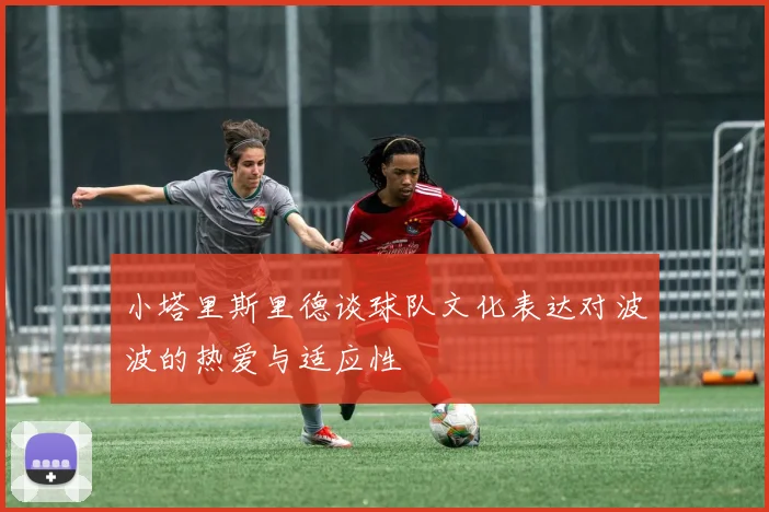 小塔里斯里德谈球队文化表达对波波的热爱与适应性