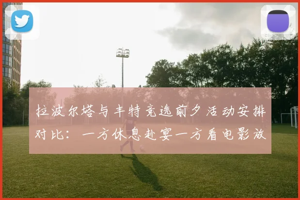 拉波尔塔与丰特竞选前夕活动安排对比：一方休息赴宴一方看电影放松心情