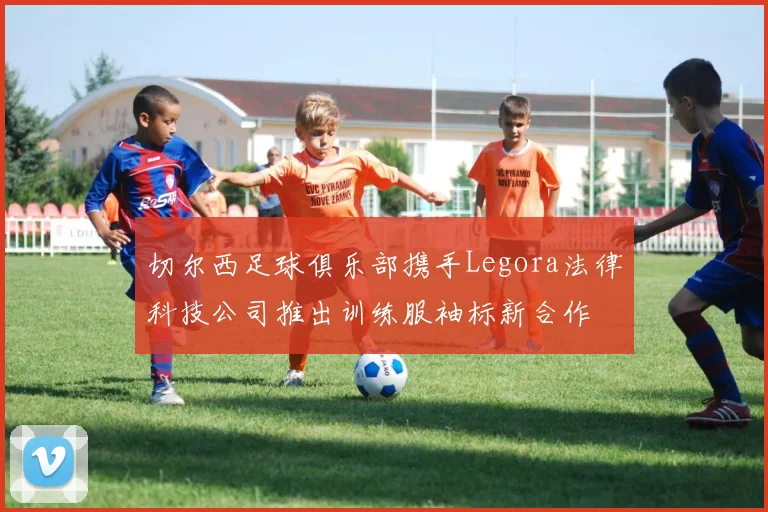 切尔西足球俱乐部携手Legora法律科技公司推出训练服袖标新合作