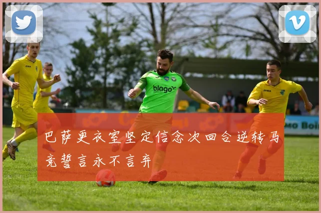 巴萨更衣室坚定信念次回合逆转马竞誓言永不言弃