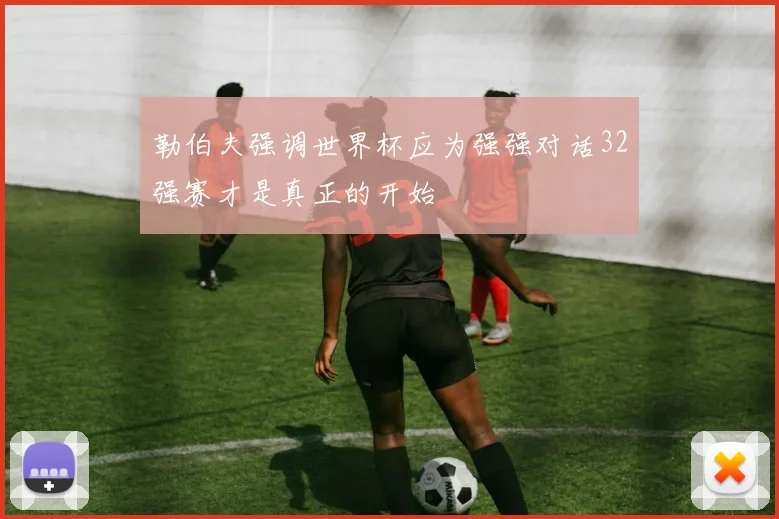 勒伯夫强调世界杯应为强强对话32强赛才是真正的开始