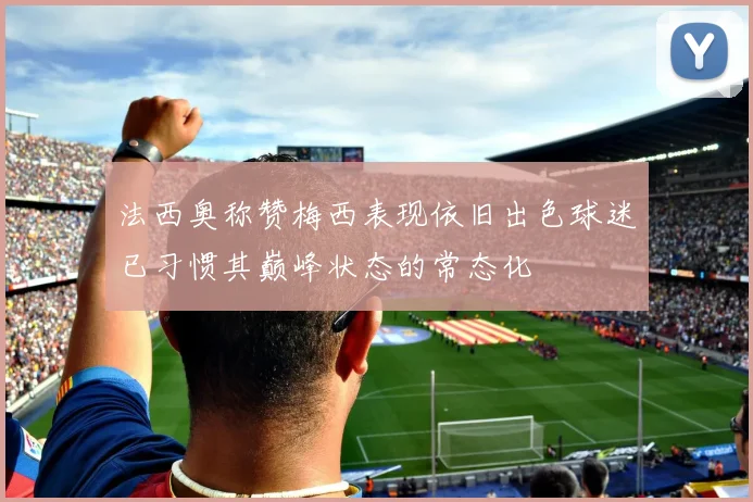 法西奥称赞梅西表现依旧出色球迷已习惯其巅峰状态的常态化