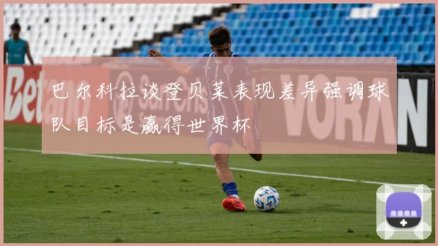 巴尔科拉谈登贝莱表现差异强调球队目标是赢得世界杯