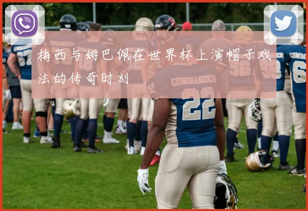 梅西与姆巴佩在世界杯上演帽子戏法的传奇时刻