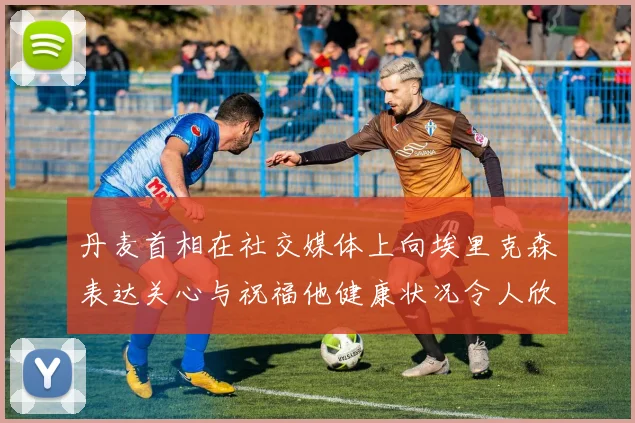 丹麦首相在社交媒体上向埃里克森表达关心与祝福他健康状况令人欣慰