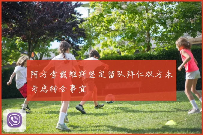 阿方索戴维斯坚定留队拜仁双方未考虑转会事宜