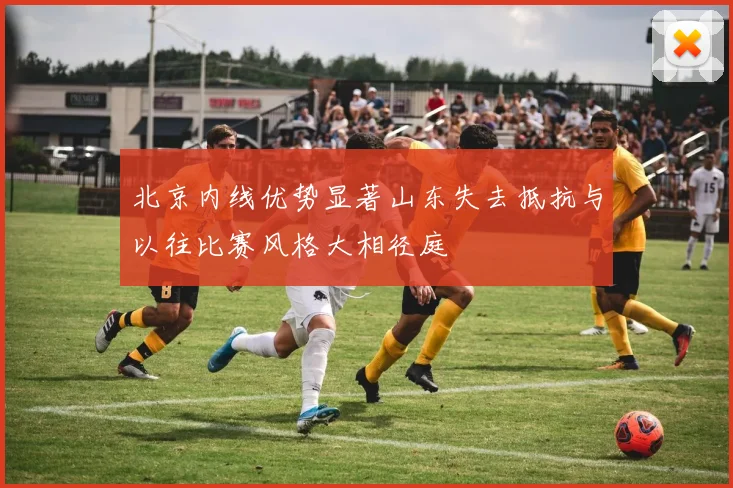 北京内线优势显著山东失去抵抗与以往比赛风格大相径庭