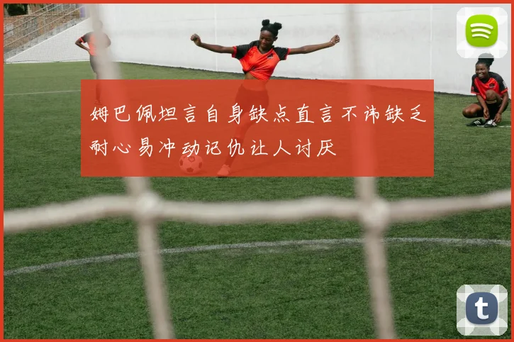 姆巴佩坦言自身缺点直言不讳缺乏耐心易冲动记仇让人讨厌