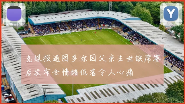 克媒报道图多尔因父亲去世缺席赛后发布会情绪低落令人心痛