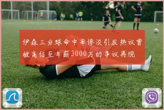伊森三分球命中率惨淡引发热议曾被高估至年薪3000万的争议再现
