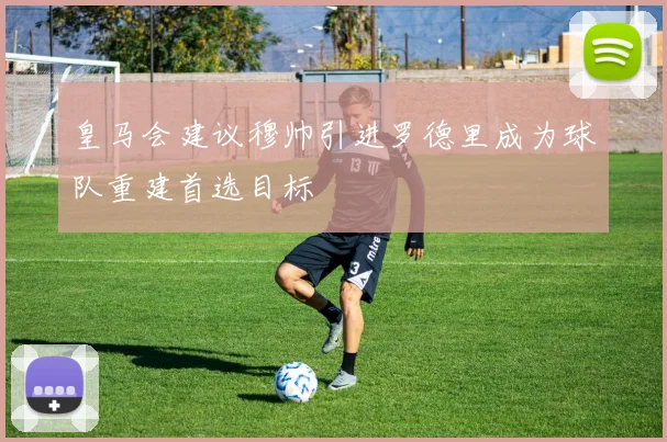 皇马会建议穆帅引进罗德里成为球队重建首选目标