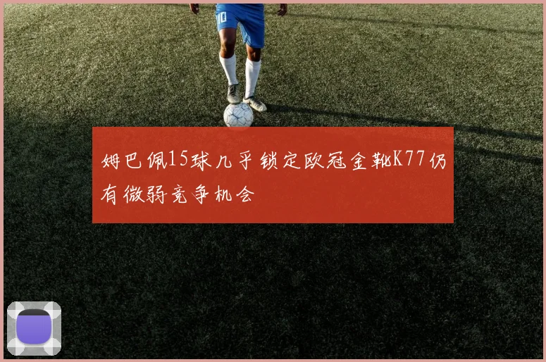姆巴佩15球几乎锁定欧冠金靴K77仍有微弱竞争机会